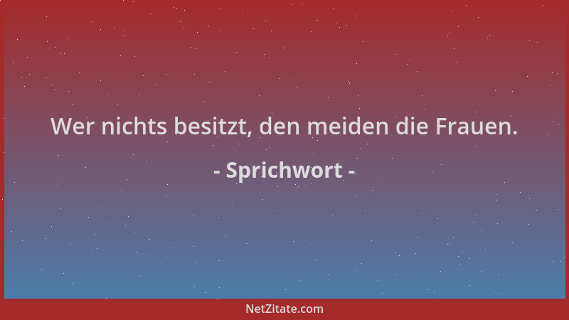 Sprichwort - Wer nichts besitzt, den meiden die Frauen....