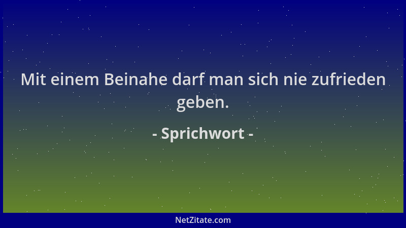 Sprichwort - Mit einem Beinahe darf man sich nie zufrieden geben....