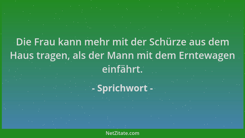 Sprichwort - Die Frau kann mehr mit der Schürze aus dem Haus tragen, als der Mann mit dem Erntewagen einfährt....