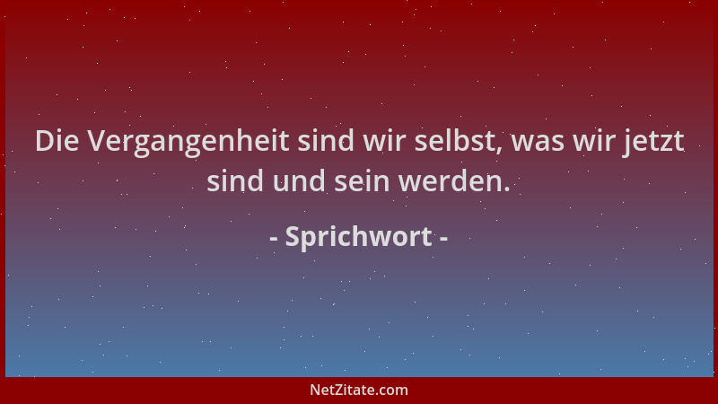 Sprichwort - Die Vergangenheit sind wir selbst, was wir jetzt sind und sein werden....