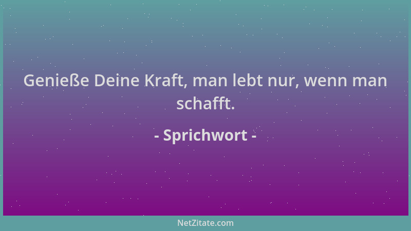 Sprichwort - Genieße Deine Kraft, man lebt nur, wenn man schafft....