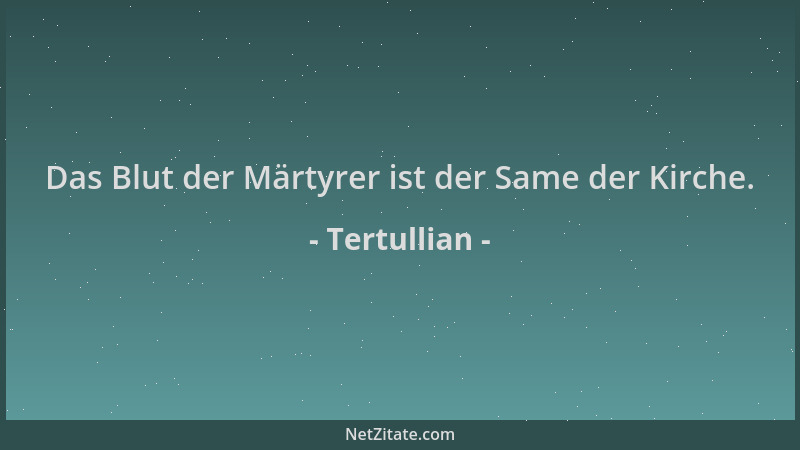 Tertullian - Das Blut der Märtyrer ist der Same der Kirche....