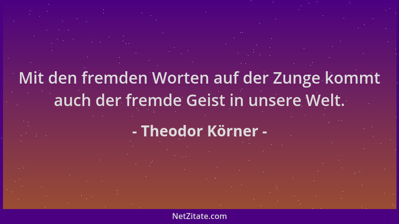 Theodor Körner - Mit den fremden Worten auf der Zunge kommt auch der fremde Geist in unsere Welt....