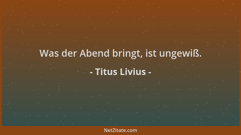 Titus Livius - Was der Abend bringt, ist ungewiß....