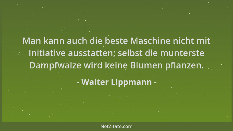 Walter Lippmann - Man kann auch die beste Maschine nicht mit Initiative ausstatten; selbst die munterste Dampfwalze wird ke...