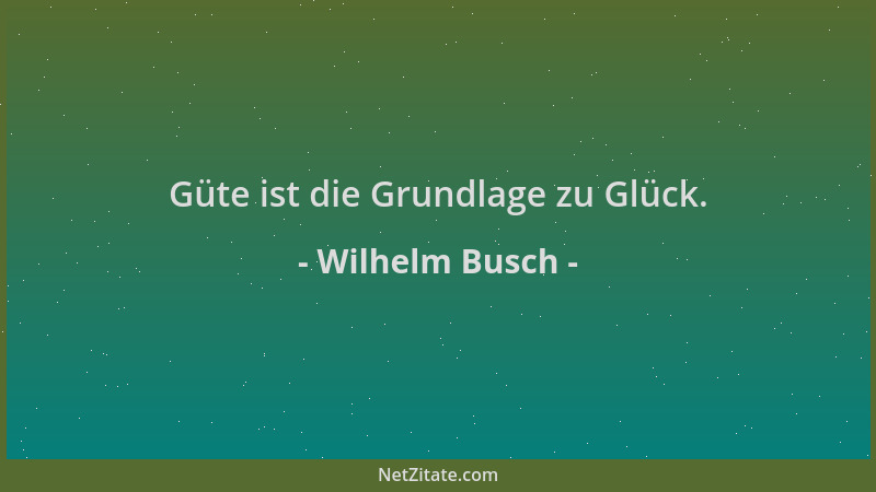 Wilhelm Busch - Güte ist die Grundlage zu Glück....