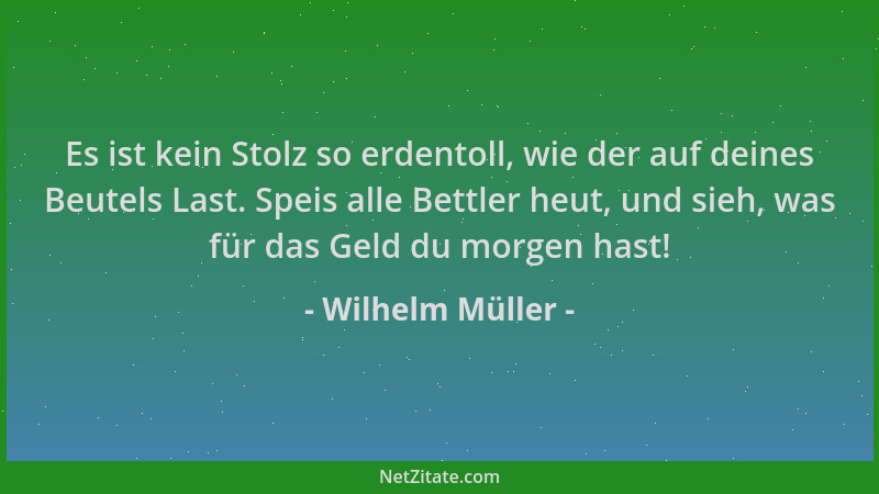 Wilhelm Müller - Es ist kein Stolz so erdentoll, wie der auf deines Beutels Last. Speis alle Bettler heut, und sieh, was fü...
