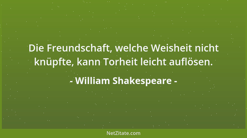 William Shakespeare - Die Freundschaft, welche Weisheit nicht knüpfte, kann Torheit leicht auflösen....