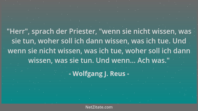 Wolfgang J. Reus -  "Herr ", sprach der Priester,  "wenn sie nicht wissen, was sie tun, woher soll ich dann wissen, was ich tu...
