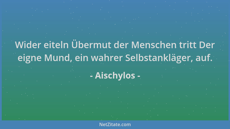 Aischylos - Wider eiteln Übermut der Menschen tritt Der eigne Mund, ein wahrer Selbstankläger, auf....