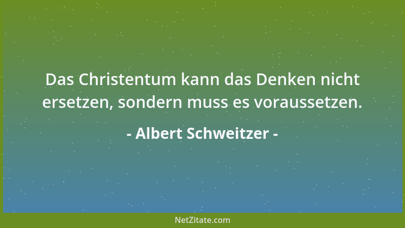 Albert Schweitzer - Das Christentum kann das Denken nicht ersetzen, sondern muss es voraussetzen....