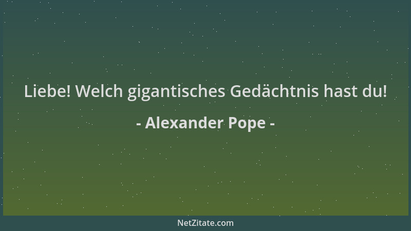 Alexander Pope - Liebe! Welch gigantisches Gedächtnis hast du!...