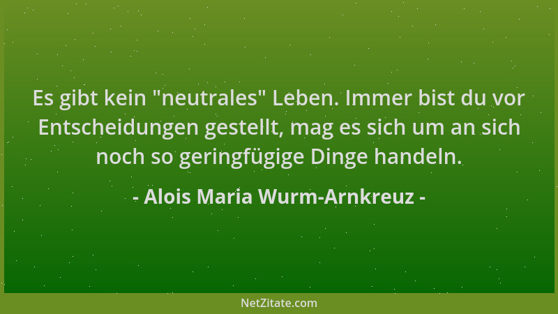 Alois Maria Wurm-Arnkreuz - Es gibt kein  "neutrales " Leben. Immer bist du vor Entscheidungen gestellt, mag es sich um an si...