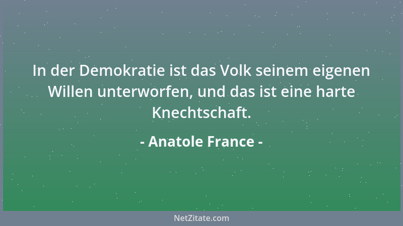Anatole France - In der Demokratie ist das Volk seinem eigenen Willen unterworfen, und das ist eine harte Knechtschaft....