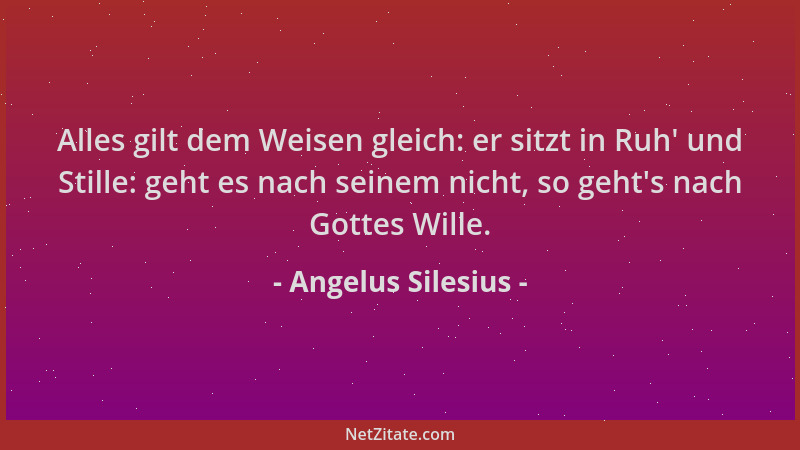 Angelus Silesius - Alles gilt dem Weisen gleich: er sitzt in Ruh ' und Stille: geht es nach seinem nicht, so geht 's nach Got...