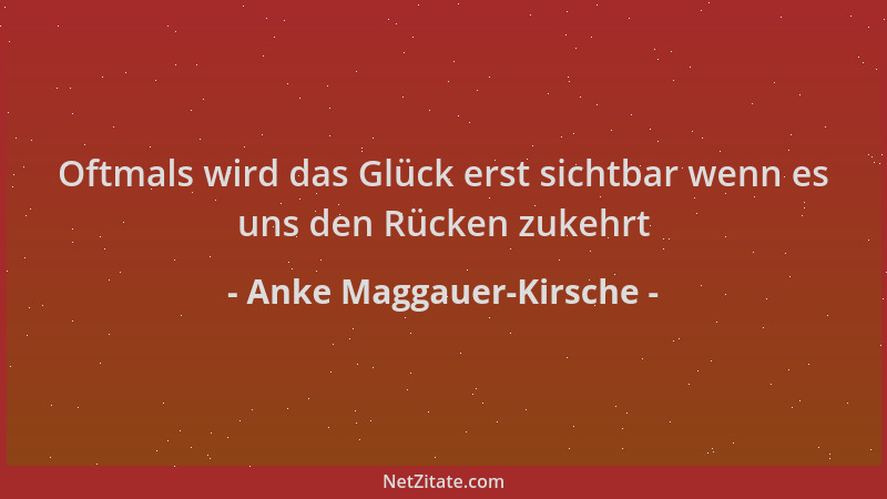 Anke Maggauer-Kirsche - Oftmals wird das Glück erst sichtbar wenn es uns den Rücken zukehrt...