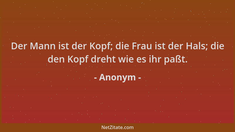 Anonym - Der Mann ist der Kopf; die Frau ist der Hals; die den Kopf dreht wie es ihr paßt....