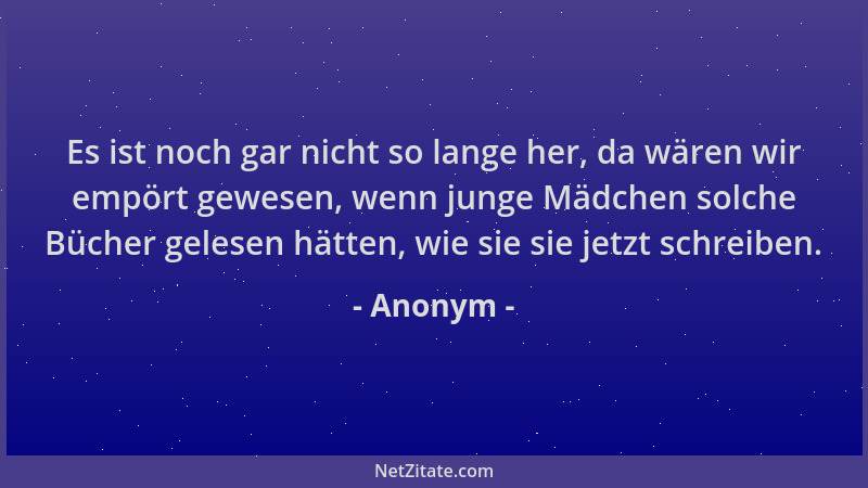 Anonym - Es ist noch gar nicht so lange her, da wären wir empört gewesen, wenn junge Mädchen solche Bücher gelesen hätten,...