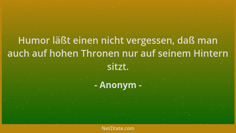 Anonym - Humor läßt einen nicht vergessen, daß man auch auf hohen Thronen nur auf seinem Hintern sitzt....