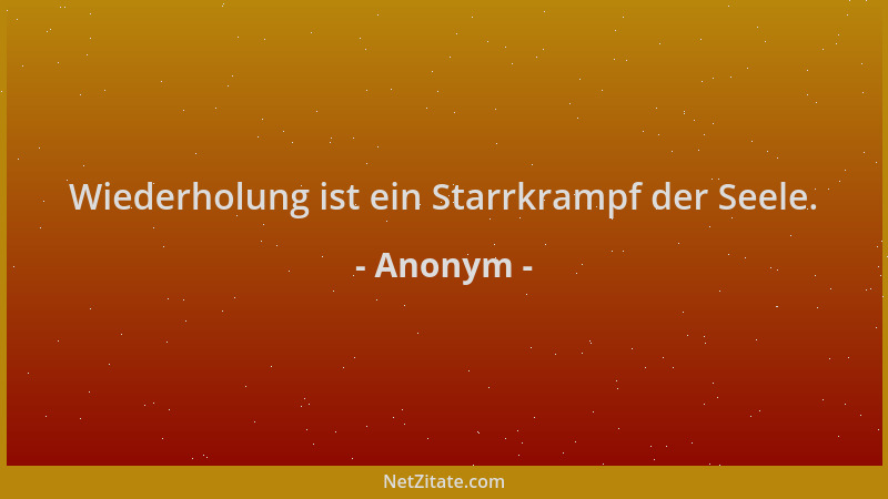 Anonym - Wiederholung ist ein Starrkrampf der Seele....
