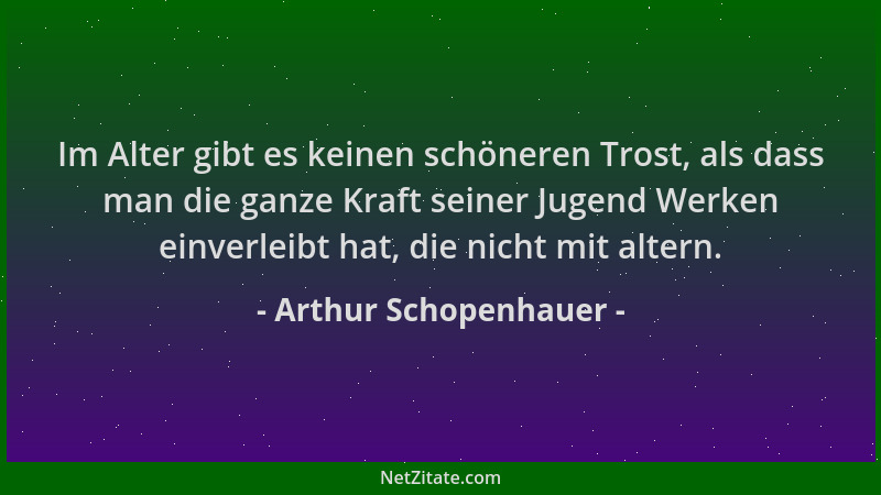 Arthur Schopenhauer - Im Alter gibt es keinen schöneren Trost, als dass man die ganze Kraft seiner Jugend Werken einverleib...