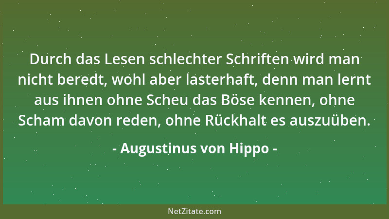 Augustinus von Hippo - Durch das Lesen schlechter Schriften wird man nicht beredt, wohl aber lasterhaft, denn man lernt aus...