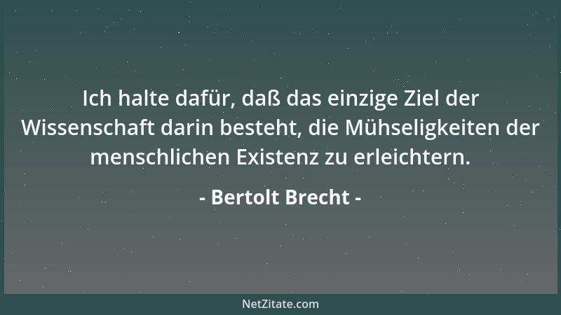 Bertolt Brecht - Ich halte dafür, daß das einzige Ziel der Wissenschaft darin besteht, die Mühseligkeiten der menschlichen...