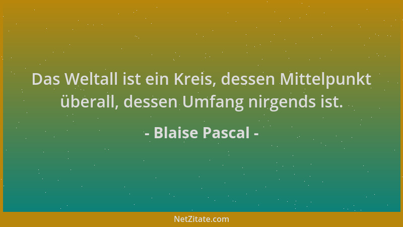 Blaise Pascal - Das Weltall ist ein Kreis, dessen Mittelpunkt überall, dessen Umfang nirgends ist....