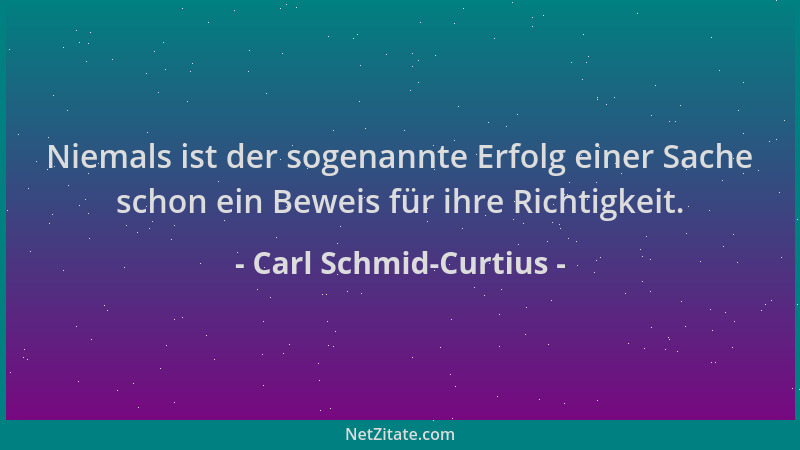 Carl Schmid-Curtius - Niemals ist der sogenannte Erfolg einer Sache schon ein Beweis für ihre Richtigkeit....