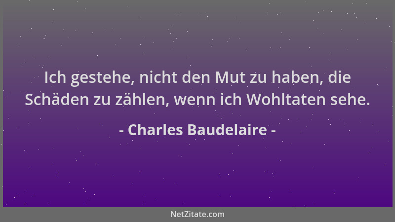 Charles Baudelaire - Ich gestehe, nicht den Mut zu haben, die Schäden zu zählen, wenn ich Wohltaten sehe....