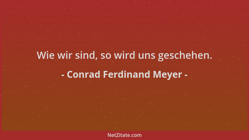 Conrad Ferdinand Meyer - Wie wir sind, so wird uns geschehen....