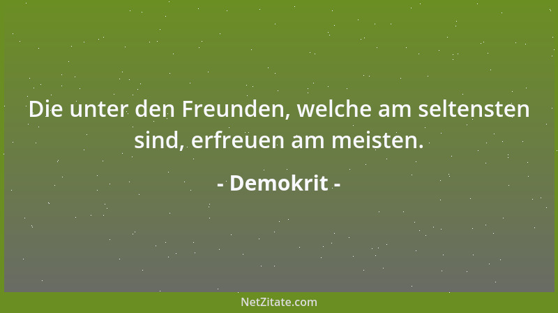 Demokrit - Die unter den Freunden, welche am seltensten sind, erfreuen am meisten....