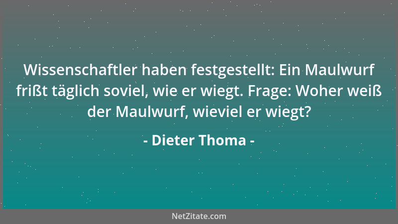 Dieter Thoma - Wissenschaftler haben festgestellt: Ein Maulwurf frißt täglich soviel, wie er wiegt. Frage: Woher weiß der M...