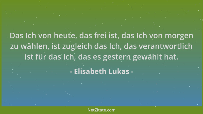Elisabeth Lukas - Das Ich von heute, das frei ist, das Ich von morgen zu wählen, ist zugleich das Ich, das verantwortlich i...