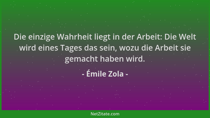 Émile Zola - Die einzige Wahrheit liegt in der Arbeit: Die Welt wird eines Tages das sein, wozu die Arbeit sie gemacht habe...