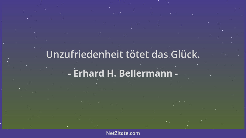 Erhard H. Bellermann - Unzufriedenheit tötet das Glück....