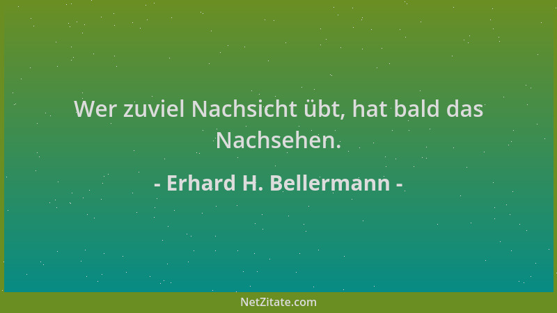 Erhard H. Bellermann - Wer zuviel Nachsicht übt, hat bald das Nachsehen....
