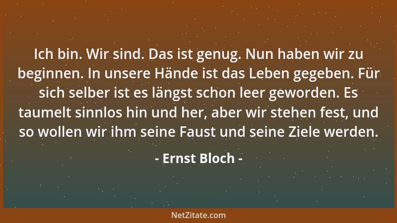 Ernst Bloch - Ich bin. Wir sind. Das ist genug. Nun haben wir zu beginnen. In unsere Hände ist das Leben gegeben. Für sich...