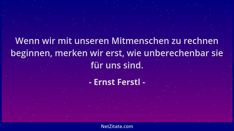 Ernst Ferstl - Wenn wir mit unseren Mitmenschen zu rechnen beginnen, merken wir erst, wie unberechenbar sie für uns sind....