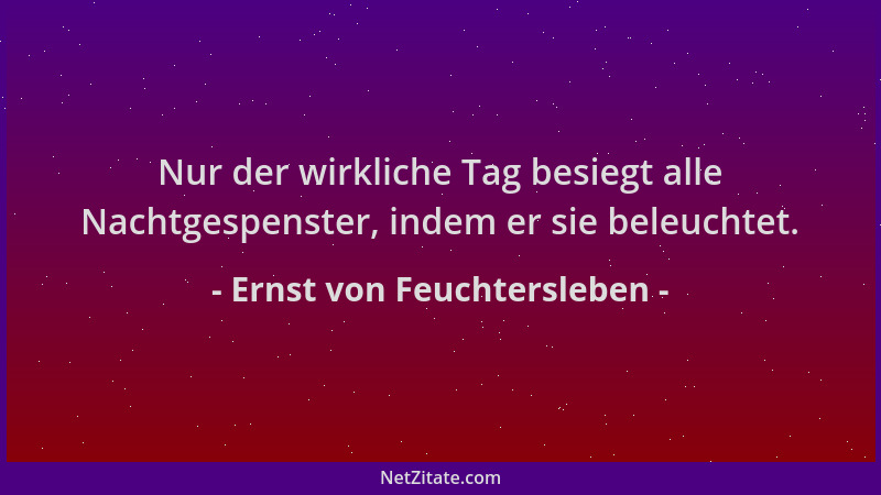 Ernst von Feuchtersleben - Nur der wirkliche Tag besiegt alle Nachtgespenster, indem er sie beleuchtet....