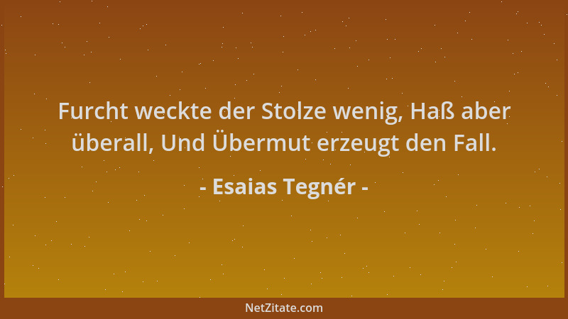 Esaias Tegnér - Furcht weckte der Stolze wenig, Haß aber überall, Und Übermut erzeugt den Fall....