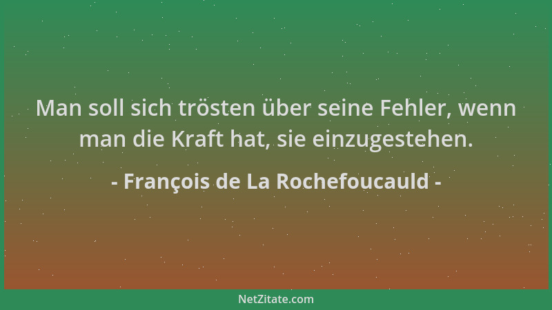 François de La Rochefoucauld - Man soll sich trösten über seine Fehler, wenn man die Kraft hat, sie einzugestehen....