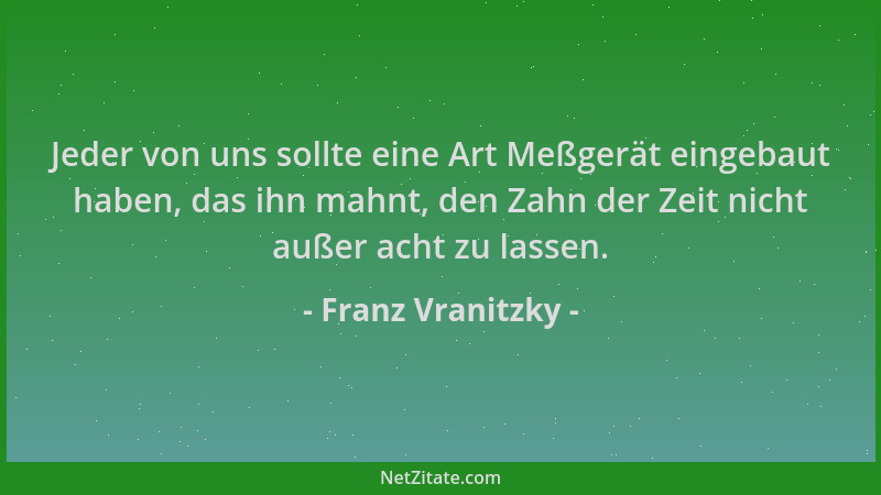 Franz Vranitzky - Jeder von uns sollte eine Art Meßgerät eingebaut haben, das ihn mahnt, den Zahn der Zeit nicht außer acht...