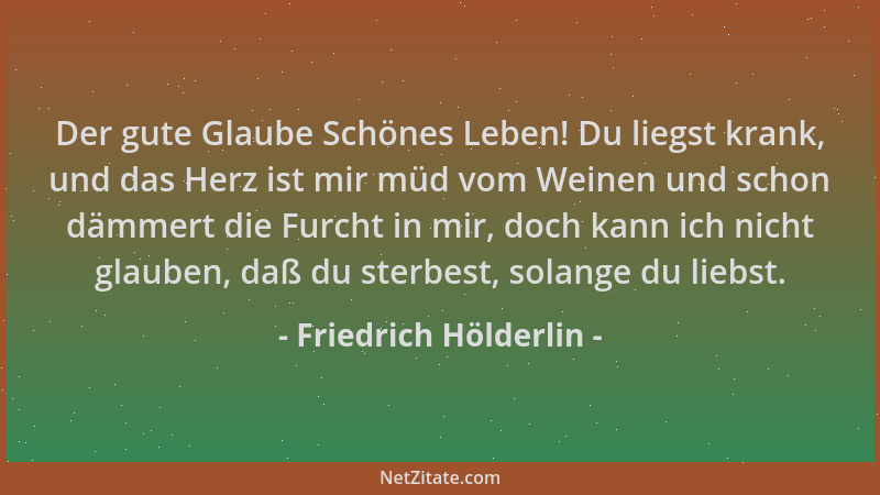 Friedrich Hölderlin - Der gute Glaube Schönes Leben! Du liegst krank, und das Herz ist mir müd vom Weinen und schon dämmert...