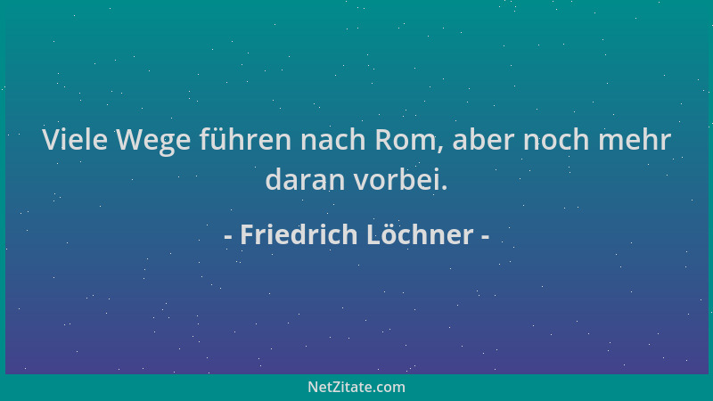 Friedrich Löchner - Viele Wege führen nach Rom, aber noch mehr daran vorbei....