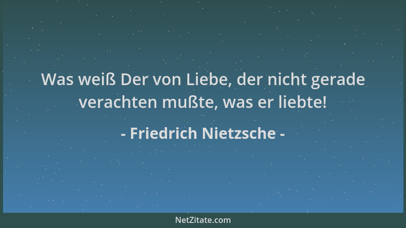Friedrich Nietzsche - Was weiß Der von Liebe, der nicht gerade verachten mußte, was er liebte!...