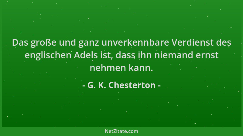 G. K. Chesterton - Das große und ganz unverkennbare Verdienst des englischen Adels ist, dass ihn niemand ernst nehmen kann....