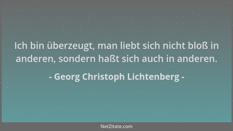 Georg Christoph Lichtenberg - Ich bin überzeugt, man liebt sich nicht bloß in anderen, sondern haßt sich auch in anderen....