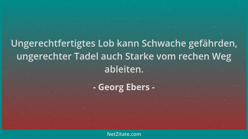 Georg Ebers - Ungerechtfertigtes Lob kann Schwache gefährden, ungerechter Tadel auch Starke vom rechen Weg ableiten....