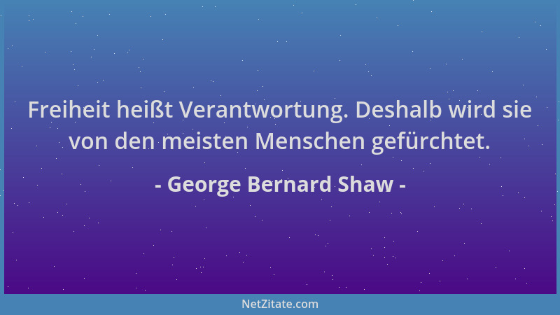 George Bernard Shaw - Freiheit heißt Verantwortung. Deshalb wird sie von den meisten Menschen gefürchtet....